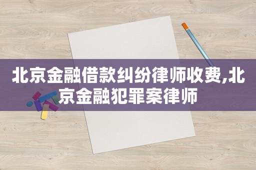 北京金融借款糾紛律師收費(fèi),北京金融犯罪案律師