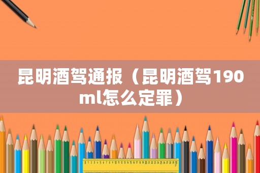 昆明酒駕通報（昆明酒駕190ml怎么定罪）