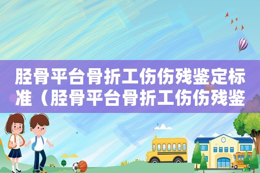 脛骨平臺骨折工傷傷殘鑒定標準（脛骨平臺骨折工傷傷殘鑒定）