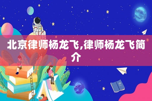 北京律師楊龍飛,律師楊龍飛簡介