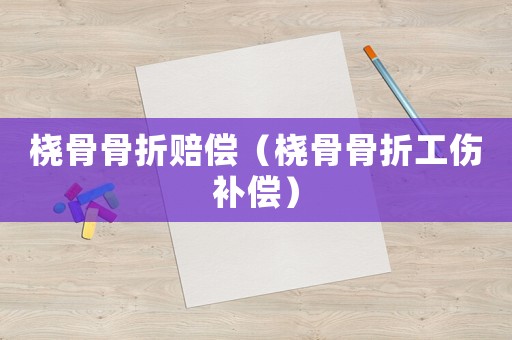橈骨骨折賠償（橈骨骨折工傷補償）