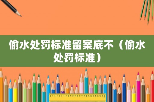 偷水處罰標準留案底不（偷水處罰標準）