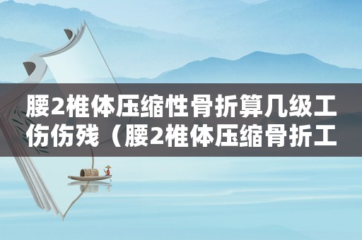 腰2椎體壓縮性骨折算幾級工傷傷殘（腰2椎體壓縮骨折工傷能幾級）