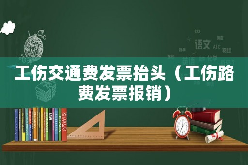 工傷交通費(fèi)發(fā)票抬頭（工傷路費(fèi)發(fā)票報(bào)銷）