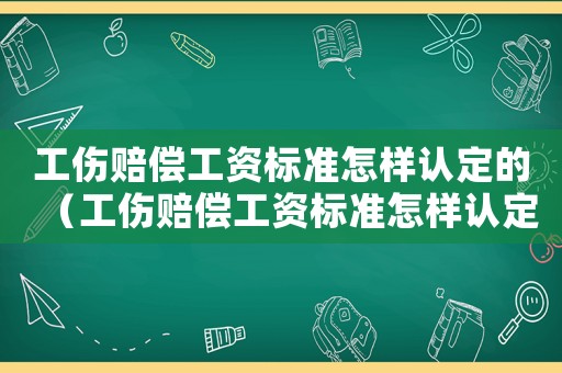 工傷賠償工資標(biāo)準(zhǔn)怎樣認(rèn)定的（工傷賠償工資標(biāo)準(zhǔn)怎樣認(rèn)定）