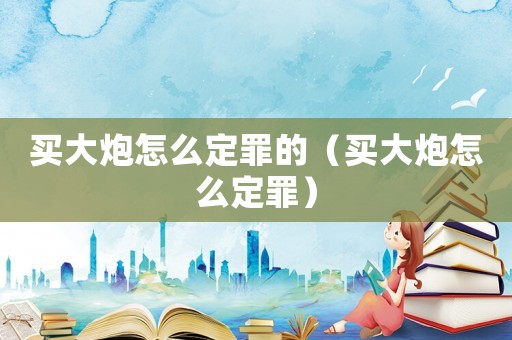 買大炮怎么定罪的（買大炮怎么定罪）