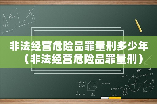 非法經營危險品罪量刑多少年（非法經營危險品罪量刑）