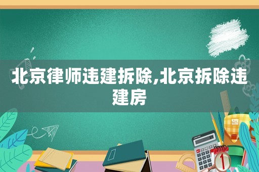 北京律師違建拆除,北京拆除違建房