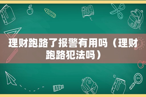 理財跑路了報警有用嗎（理財跑路犯法嗎）