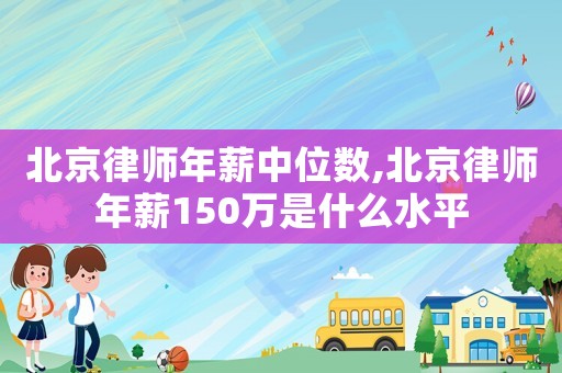 北京律師年薪中位數,北京律師年薪150萬是什么水平