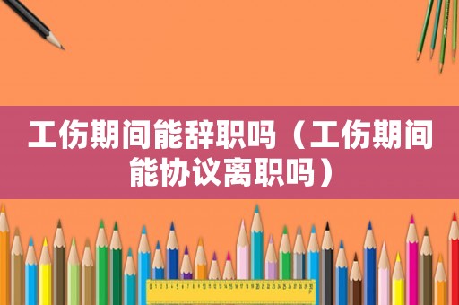 工傷期間能辭職嗎（工傷期間能協議離職嗎）
