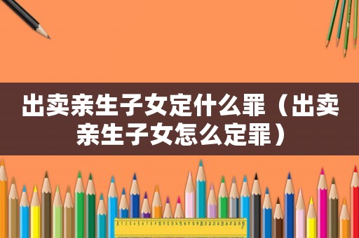 出賣親生子女定什么罪（出賣親生子女怎么定罪）