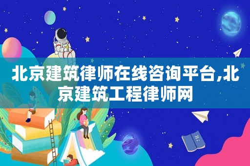 北京建筑律師在線咨詢平臺,北京建筑工程律師網