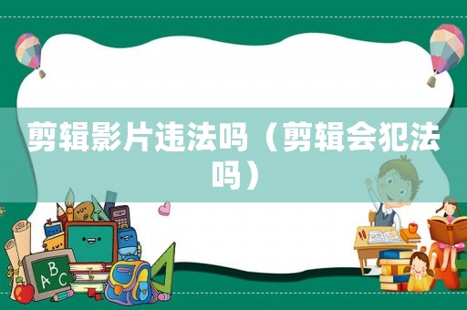 剪輯影片違法嗎（剪輯會犯法嗎）