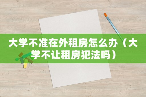 大學不準在外租房怎么辦（大學不讓租房犯法嗎）