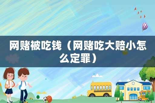 網賭被吃錢（網賭吃大賠小怎么定罪）