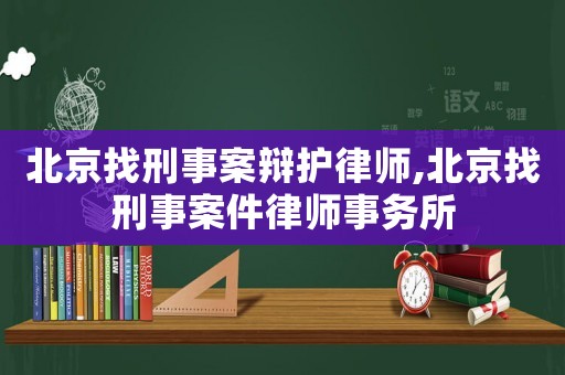 北京找刑事案辯護律師,北京找刑事案件律師事務(wù)所