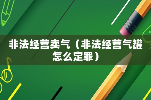 非法經營賣氣（非法經營氣罐怎么定罪）