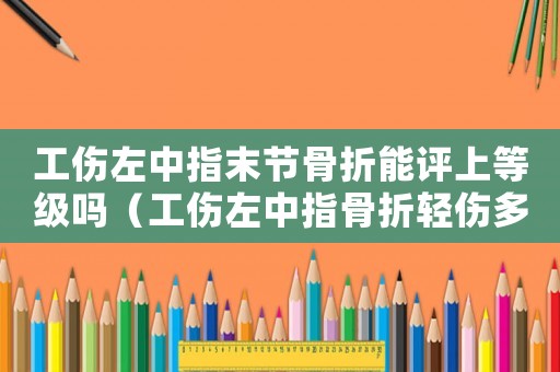 工傷左中指末節骨折能評上等級嗎（工傷左中指骨折輕傷多少錢）