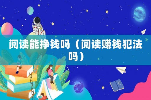 閱讀能掙錢嗎（閱讀賺錢犯法嗎）
