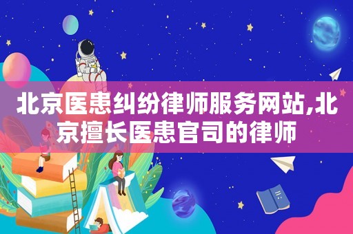 北京醫(yī)患糾紛律師服務網(wǎng)站,北京擅長醫(yī)患官司的律師