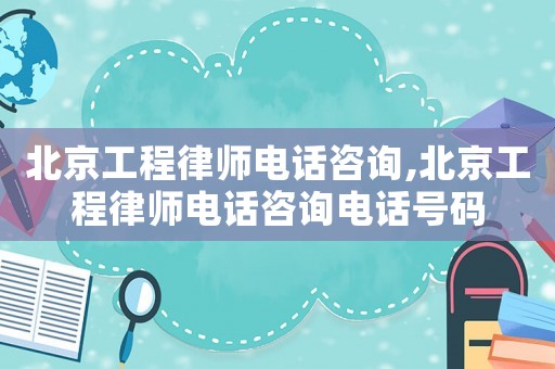 北京工程律師電話咨詢,北京工程律師電話咨詢電話號碼