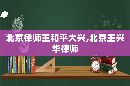 北京律師王和平大興,北京王興華律師