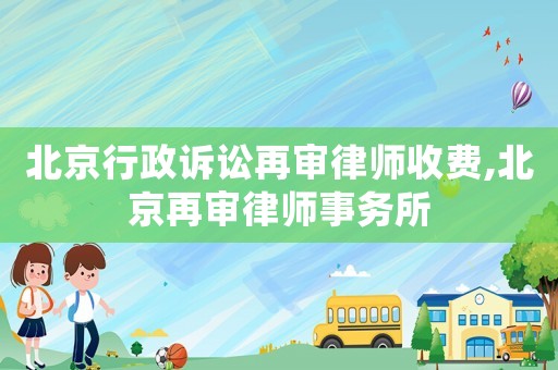 北京行政訴訟再審律師收費,北京再審律師事務所