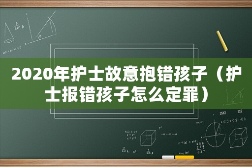 2020年護士故意抱錯孩子（護士報錯孩子怎么定罪）