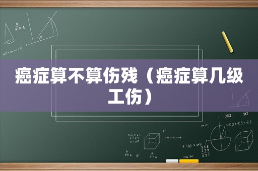 癌癥算不算傷殘（癌癥算幾級工傷）