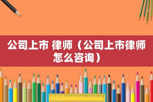 公司上市 律師（公司上市律師怎么咨詢）