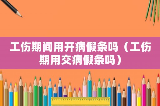工傷期間用開病假條嗎（工傷期用交病假條嗎）
