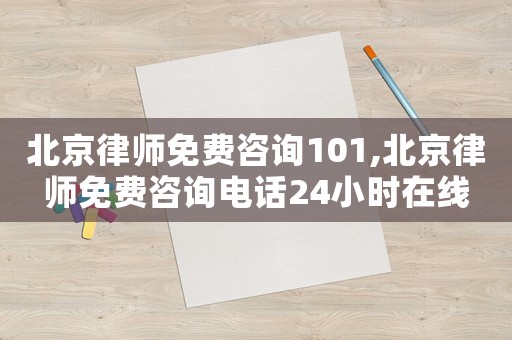 北京律師免費咨詢101,北京律師免費咨詢電話24小時在線