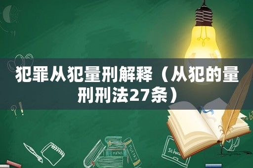 犯罪從犯量刑解釋（從犯的量刑刑法27條）