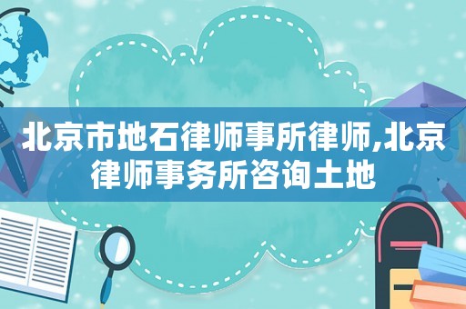北京市地石律師事所律師,北京律師事務所咨詢土地