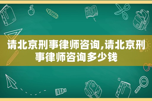 請北京刑事律師咨詢,請北京刑事律師咨詢多少錢