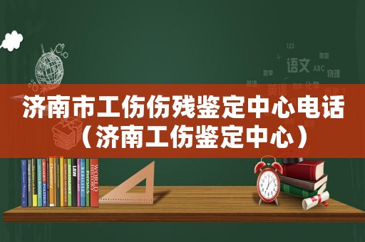 濟(jì)南市工傷傷殘鑒定中心電話（濟(jì)南工傷鑒定中心）