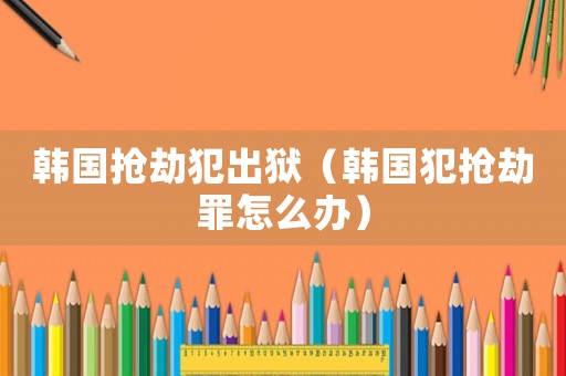 韓國搶劫犯出獄（韓國犯搶劫罪怎么辦）