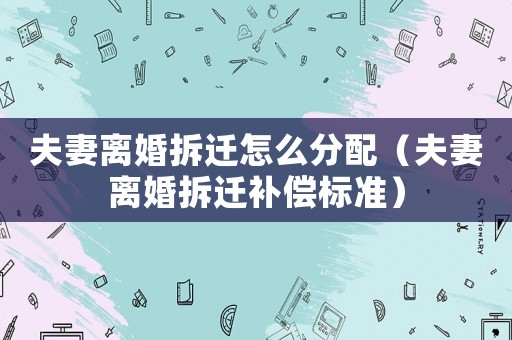 夫妻離婚拆遷怎么分配（夫妻離婚拆遷補償標準）