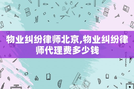 物業糾紛律師北京,物業糾紛律師代理費多少錢