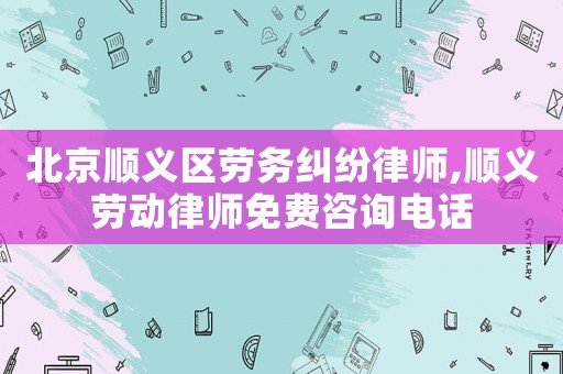 北京順義區勞務糾紛律師,順義勞動律師免費咨詢電話