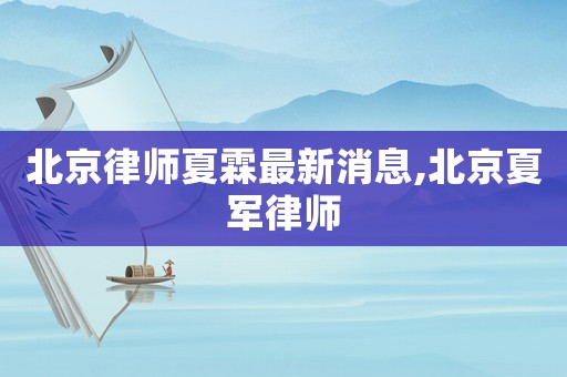 北京律師夏霖最新消息,北京夏軍律師