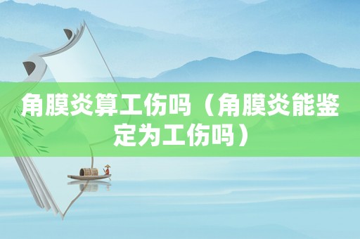 角膜炎算工傷嗎（角膜炎能鑒定為工傷嗎）