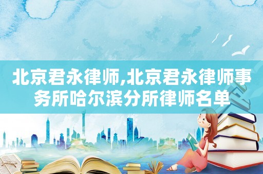 北京君永律師,北京君永律師事務(wù)所哈爾濱分所律師名單