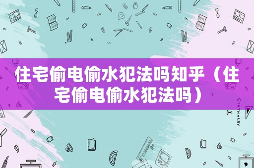 住宅偷電偷水犯法嗎知乎（住宅偷電偷水犯法嗎）