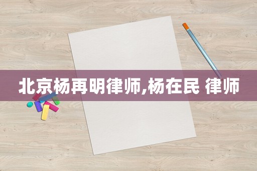 北京楊再明律師,楊在民 律師