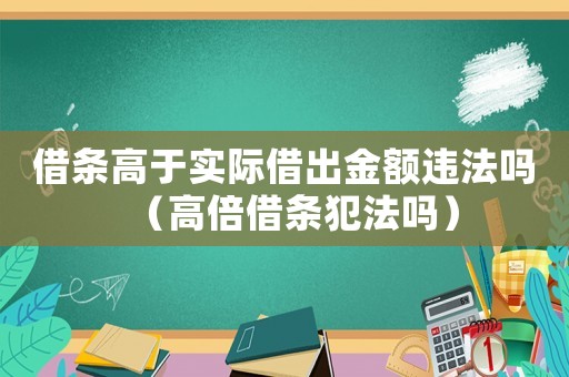 借條高于實際借出金額違法嗎（高倍借條犯法嗎）