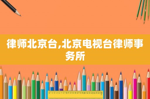 律師北京臺,北京電視臺律師事務所