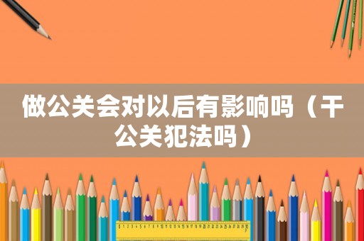 做公關會對以后有影響嗎（干公關犯法嗎）