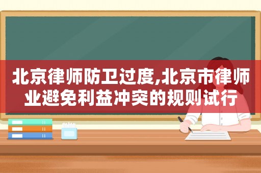 北京律師防衛(wèi)過度,北京市律師業(yè)避免利益沖突的規(guī)則試行